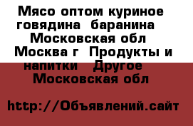 Мясо оптом куриное, говядина, баранина. - Московская обл., Москва г. Продукты и напитки » Другое   . Московская обл.